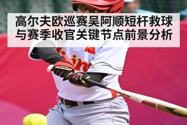 高尔夫欧巡赛吴阿顺短杆救球与赛季收官关键节点前景分析