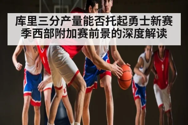库里三分产量能否托起勇士新赛季西部附加赛前景的深度解读